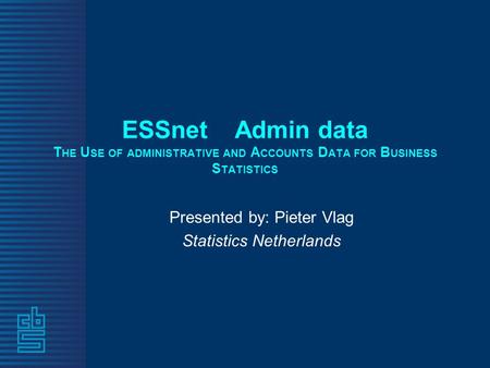 ESSnet Admin data T HE U SE OF ADMINISTRATIVE AND A CCOUNTS D ATA FOR B USINESS S TATISTICS Presented by: Pieter Vlag Statistics Netherlands.