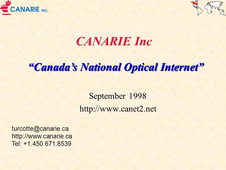 September 1998 http://www.canet2.net CANARIE Inc “Canada’s National Optical Internet” September 1998 http://www.canet2.net turcotte@canarie.ca http://www.canarie.ca.