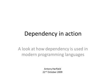 Dependency in action A look at how dependency is used in modern programming languages Antony Harfield 22 nd October 2009.