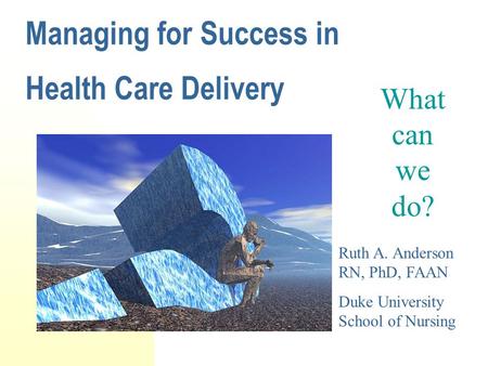 Managing for Success in Health Care Delivery What can we do? Ruth A. Anderson RN, PhD, FAAN Duke University School of Nursing.