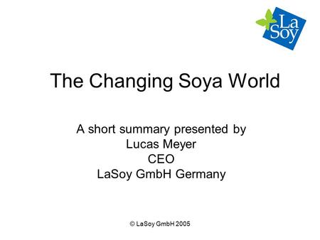© LaSoy GmbH 2005 The Changing Soya World A short summary presented by Lucas Meyer CEO LaSoy GmbH Germany.