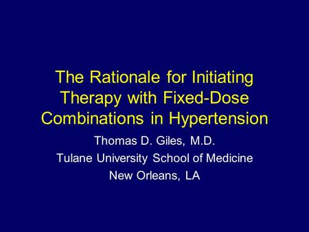 The Rationale for Initiating Therapy with Fixed-Dose Combinations in Hypertension Thomas D. Giles, M.D. Tulane University School of Medicine New Orleans,