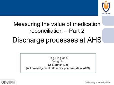 Measuring the value of medication reconciliation – Part 2 Discharge processes at AHS Tiing Tiing Chih Yang Liu Dr Stephen Lim (Acknowledgement: all senior.