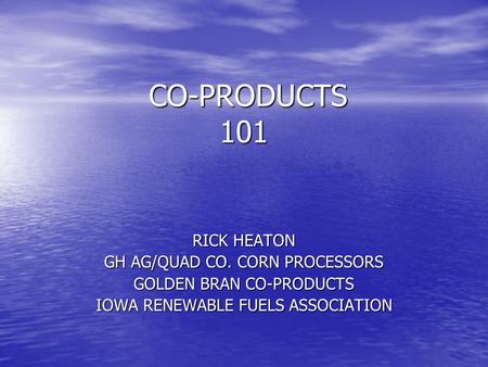 CO-PRODUCTS 101 CO-PRODUCTS 101 RICK HEATON GH AG/QUAD CO. CORN PROCESSORS GOLDEN BRAN CO-PRODUCTS IOWA RENEWABLE FUELS ASSOCIATION.