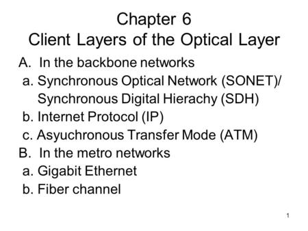 1 Chapter 6 Client Layers of the Optical Layer A. In the backbone networks a. Synchronous Optical Network (SONET)/ Synchronous Digital Hierachy (SDH) b.