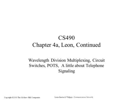 Leon-Garcia & Widjaja: Communication Networks Copyright ©2000 The McGraw Hill Companies CS490 Chapter 4a, Leon, Continued Wavelength Division Multiplexing,