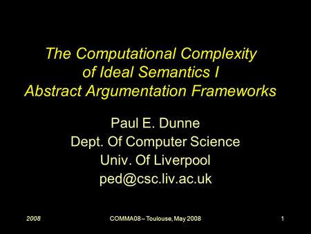 20081COMMA08 – Toulouse, May 2008 The Computational Complexity of Ideal Semantics I Abstract Argumentation Frameworks Paul E. Dunne Dept. Of Computer Science.