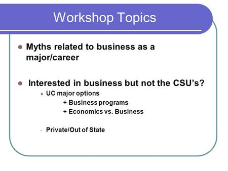 Workshop Topics Myths related to business as a major/career Interested in business but not the CSU’s? UC major options + Business programs + Economics.