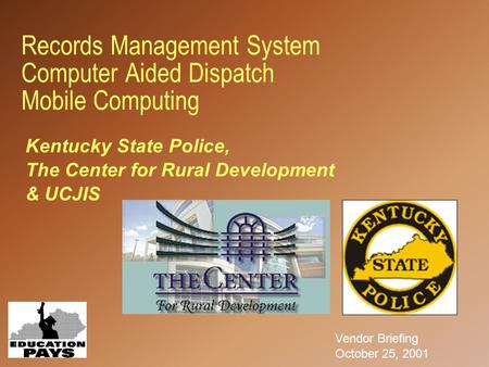 Records Management System Computer Aided Dispatch Mobile Computing Vendor Briefing October 25, 2001 Kentucky State Police, The Center for Rural Development.