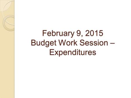 February 9, 2015 Budget Work Session – Expenditures.