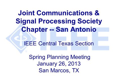 Joint Communications & Signal Processing Society Chapter -- San Antonio IEEE Central Texas Section Spring Planning Meeting January 26, 2013 San Marcos,