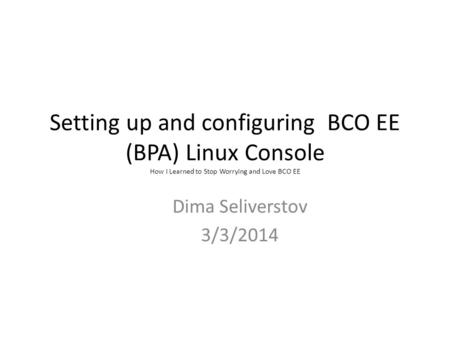 Setting up and configuring BCO EE (BPA) Linux Console How I Learned to Stop Worrying and Love BCO EE Dima Seliverstov 3/3/2014.