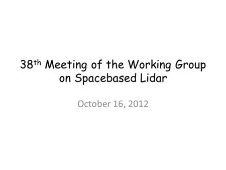 38 th Meeting of the Working Group on Spacebased Lidar October 16, 2012.