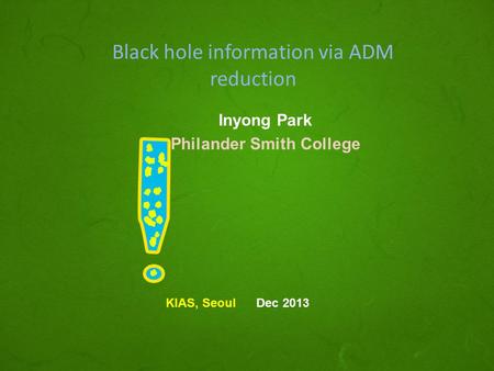 Black hole information via ADM reduction Inyong Park Philander Smith College KIAS, Seoul Dec 2013.