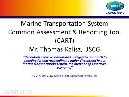 Marine Transportation System Common Assessment & Reporting Tool (CART) Mr. Thomas Kalisz, USCG “The nation needs a coordinated, integrated approach to.