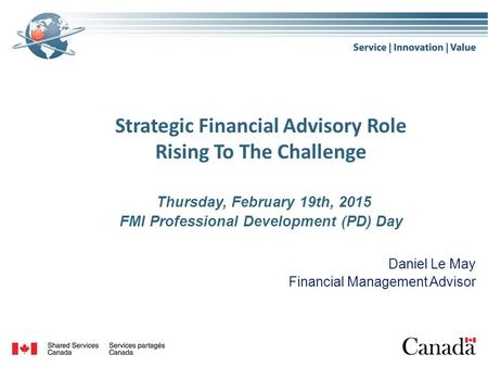 Strategic Financial Advisory Role Rising To The Challenge Thursday, February 19th, 2015 FMI Professional Development (PD) Day Daniel Le May Financial Management.