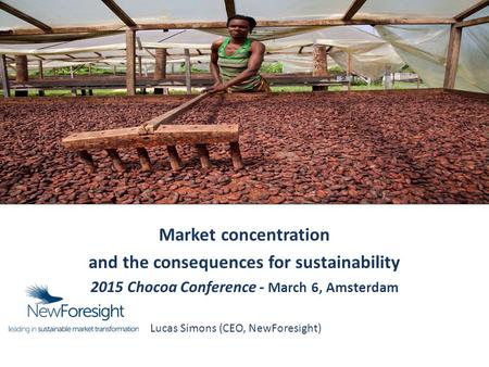 Market concentration and the consequences for sustainability 2015 Chocoa Conference - March 6, Amsterdam Lucas Simons (CEO, NewForesight)