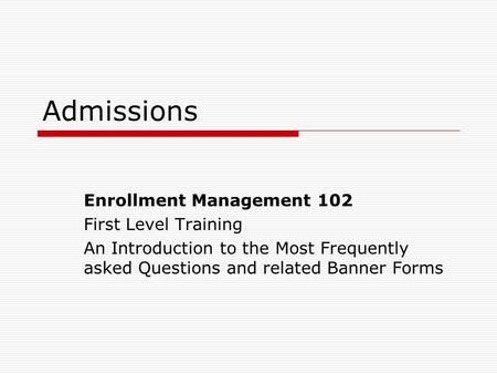 Admissions Enrollment Management 102 First Level Training An Introduction to the Most Frequently asked Questions and related Banner Forms.