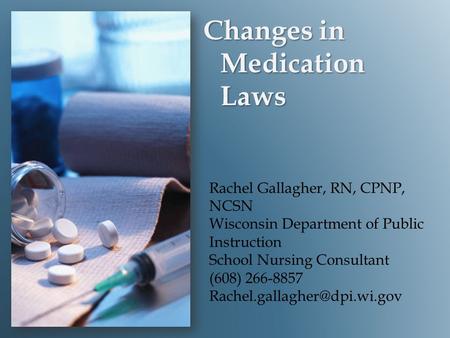Changes in Medication Laws Rachel Gallagher, RN, CPNP, NCSN Wisconsin Department of Public Instruction School Nursing Consultant (608) 266-8857