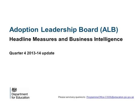 Adoption Leadership Board (ALB) Headline Measures and Business Intelligence Quarter 4 2013-14 update Please send any queries to: