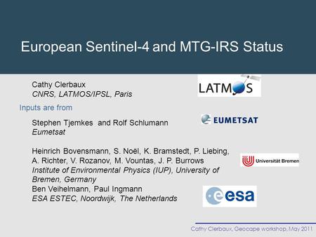 Cathy Clerbaux, Geocape workshop, May 2011 European Sentinel-4 and MTG-IRS Status Cathy Clerbaux CNRS, LATMOS/IPSL, Paris Stephen Tjemkes and Rolf Schlumann.