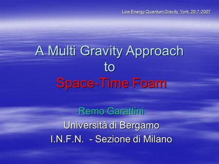 A Multi Gravity Approach to Space-Time Foam Remo Garattini Università di Bergamo I.N.F.N. - Sezione di Milano Low Energy Quantum Gravity York, 20-7-2007.