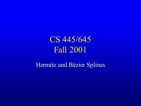 CS 445/645 Fall 2001 Hermite and Bézier Splines. Specifying Curves Control Points –A set of points that influence the curve’s shape Knots –Control points.