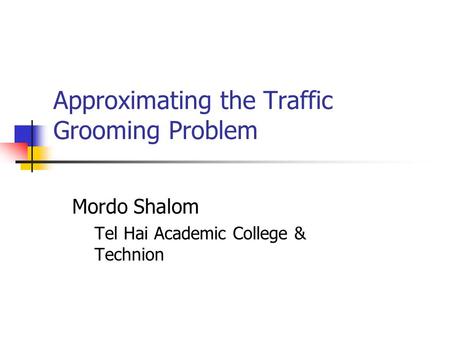Approximating the Traffic Grooming Problem Mordo Shalom Tel Hai Academic College & Technion.