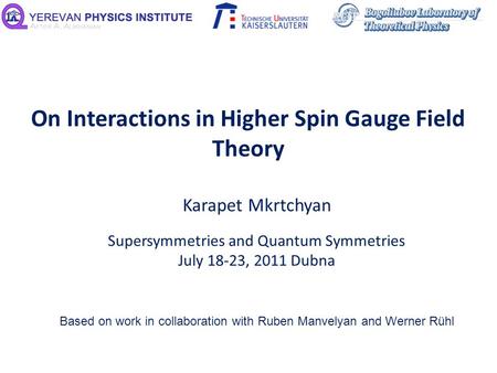 On Interactions in Higher Spin Gauge Field Theory Karapet Mkrtchyan Supersymmetries and Quantum Symmetries July 18-23, 2011 Dubna Based on work in collaboration.