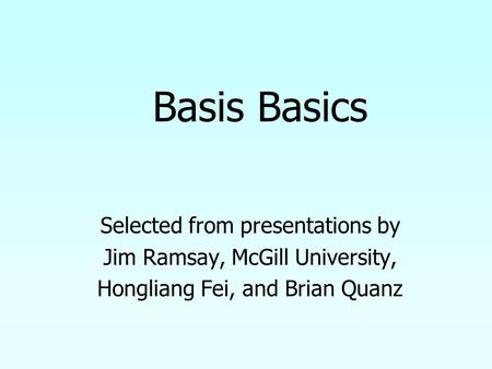 Selected from presentations by Jim Ramsay, McGill University, Hongliang Fei, and Brian Quanz Basis Basics.