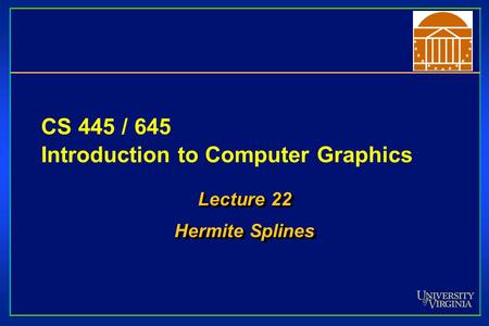 CS 445 / 645 Introduction to Computer Graphics Lecture 22 Hermite Splines Lecture 22 Hermite Splines.