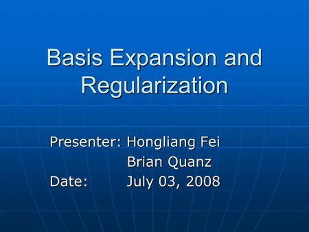 Basis Expansion and Regularization Presenter: Hongliang Fei Brian Quanz Brian Quanz Date: July 03, 2008.