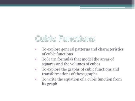 To explore general patterns and characteristics of cubic functions To learn formulas that model the areas of squares and the volumes of cubes To explore.