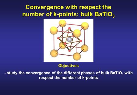 Convergence with respect the number of k-points: bulk BaTiO 3 Objectives - study the convergence of the different phases of bulk BaTiO 3 with respect the.