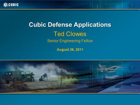 Cubic Defense Applications Ted Clowes Senior Engineering Fellow August 26, 2011.
