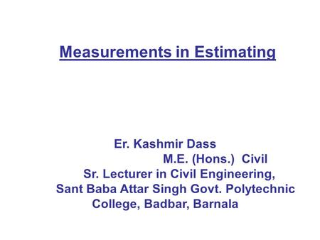 Er. Kashmir Dass M.E. (Hons.) Civil Sr. Lecturer in Civil Engineering, Sant Baba Attar Singh Govt. Polytechnic College, Badbar, Barnala Measurements in.
