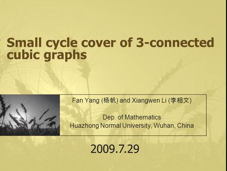 Small cycle cover of 3-connected cubic graphs Fan Yang ( 杨帆 ) and Xiangwen Li ( 李相文 ) Dep. of Mathematics Huazhong Normal University, Wuhan, China 2009.7.29.