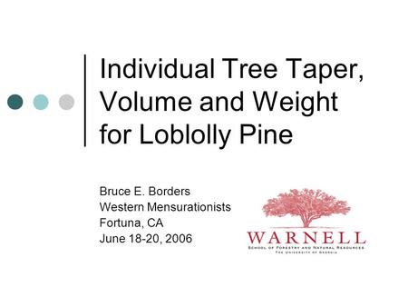 Individual Tree Taper, Volume and Weight for Loblolly Pine Bruce E. Borders Western Mensurationists Fortuna, CA June 18-20, 2006.