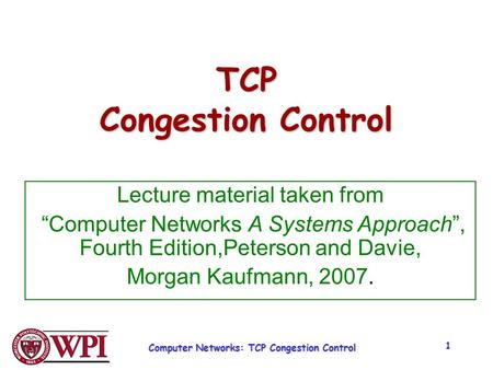 Computer Networks: TCP Congestion Control 1 TCP Congestion Control Lecture material taken from “Computer Networks A Systems Approach”, Fourth Edition,Peterson.