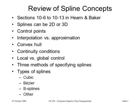 Slide 127 October 1999CS 318 - Computer Graphics (Top Changwatchai) Review of Spline Concepts Sections 10-6 to 10-13 in Hearn & Baker Splines can be 2D.
