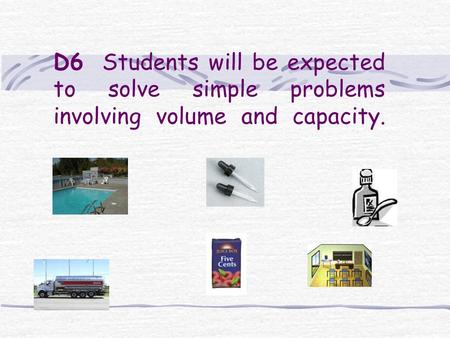 D6 Students will be expected to solve simple problems involving volume and capacity.