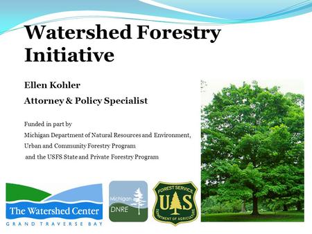 Watershed Forestry Initiative Ellen Kohler Attorney & Policy Specialist Funded in part by Michigan Department of Natural Resources and Environment, Urban.
