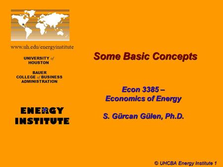 © UHCBA Energy Institute 1 Some Basic Concepts UNIVERSITY of HOUSTON BAUER COLLEGE of BUSINESS ADMINISTRATION ENERGY INSTITUTE www.uh.edu/energyinstitute.