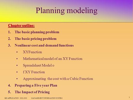 1 BIS APPLICATION 2002-2003 MANAGEMENT INFORMATION SYSTEM Planning modeling Chapter outline: 1.The basic planning problem 2.The basic pricing problem 3.Nonlinear.