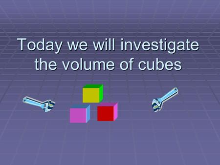 Today we will investigate the volume of cubes. DESCRIPTION OF A CUBE  WHAT IS A CUBE?