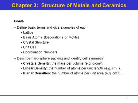Chapter 3: Structure of Metals and Ceramics Goals – Define basic terms and give examples of each: Lattice Basis Atoms (Decorations or Motifs) Crystal Structure.