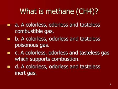 What is methane (CH4)? a. A colorless, odorless and tasteless combustible gas. b. A colorless, odorless and tasteless poisonous gas. c. A colorless, odorless.