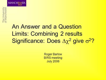 An Answer and a Question Limits: Combining 2 results Significance: Does  2 give  2 ? Roger Barlow BIRS meeting July 2006.