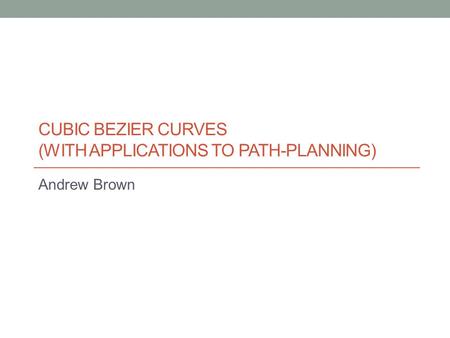 CUBIC BEZIER CURVES (WITH APPLICATIONS TO PATH-PLANNING) Andrew Brown.