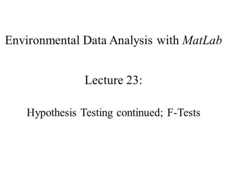 Environmental Data Analysis with MatLab Lecture 23: Hypothesis Testing continued; F-Tests.